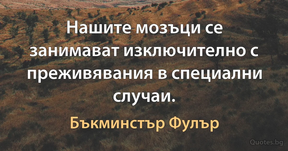 Нашите мозъци се занимават изключително с преживявания в специални случаи. (Бъкминстър Фулър)