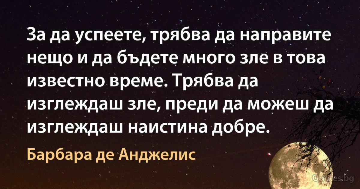 За да успеете, трябва да направите нещо и да бъдете много зле в това известно време. Трябва да изглеждаш зле, преди да можеш да изглеждаш наистина добре. (Барбара де Анджелис)