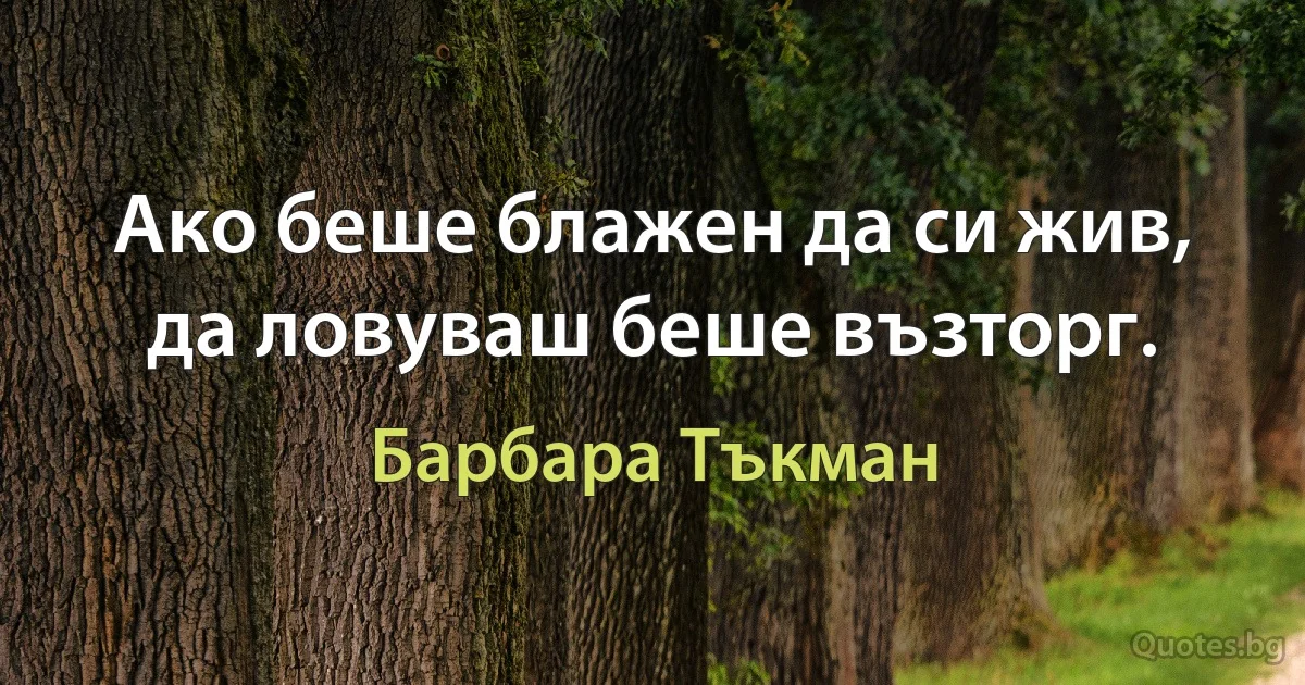 Ако беше блажен да си жив, да ловуваш беше възторг. (Барбара Тъкман)