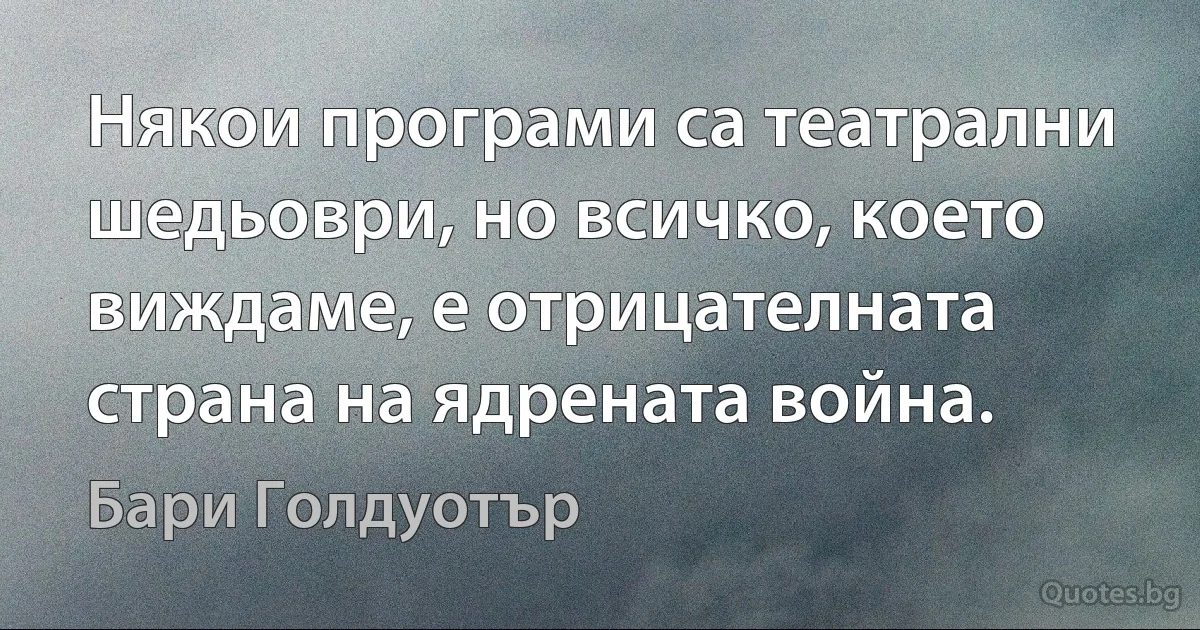 Някои програми са театрални шедьоври, но всичко, което виждаме, е отрицателната страна на ядрената война. (Бари Голдуотър)