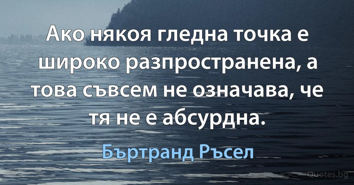 Ако някоя гледна точка е широко разпространена, а това съвсем не означава, че тя не е абсурдна. (Бъртранд Ръсел)