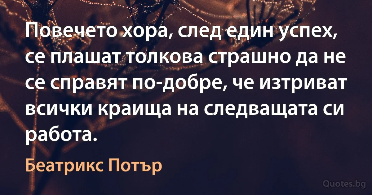 Повечето хора, след един успех, се плашат толкова страшно да не се справят по-добре, че изтриват всички краища на следващата си работа. (Беатрикс Потър)