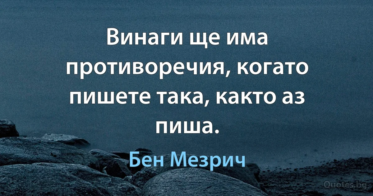 Винаги ще има противоречия, когато пишете така, както аз пиша. (Бен Мезрич)