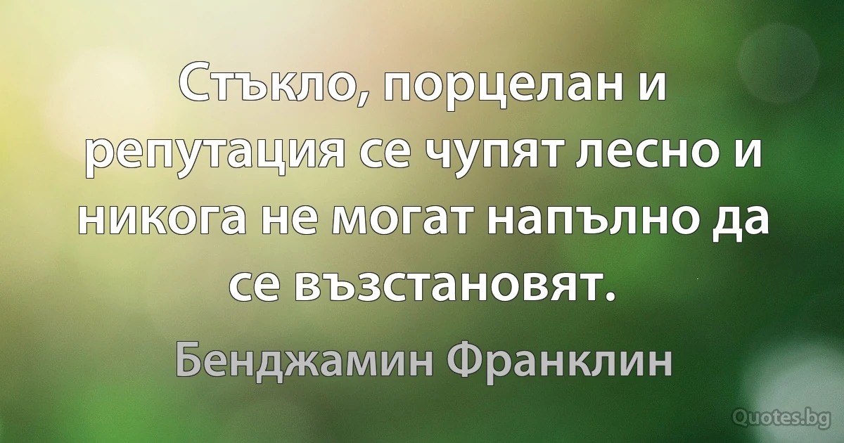 Стъкло, порцелан и репутация се чупят лесно и никога не могат напълно да се възстановят. (Бенджамин Франклин)