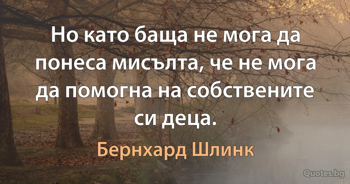 Но като баща не мога да понеса мисълта, че не мога да помогна на собствените си деца. (Бернхард Шлинк)