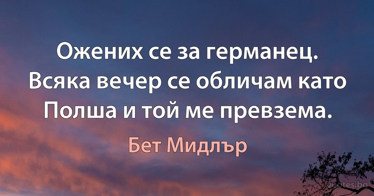 Ожених се за германец. Всяка вечер се обличам като Полша и той ме превзема. (Бет Мидлър)