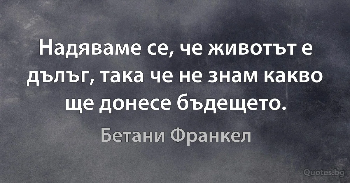 Надяваме се, че животът е дълъг, така че не знам какво ще донесе бъдещето. (Бетани Франкел)