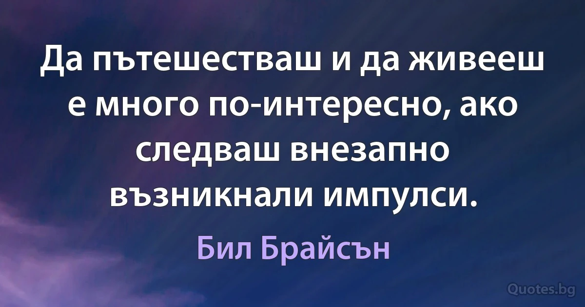 Да пътешестваш и да живееш е много по-интересно, ако следваш внезапно възникнали импулси. (Бил Брайсън)