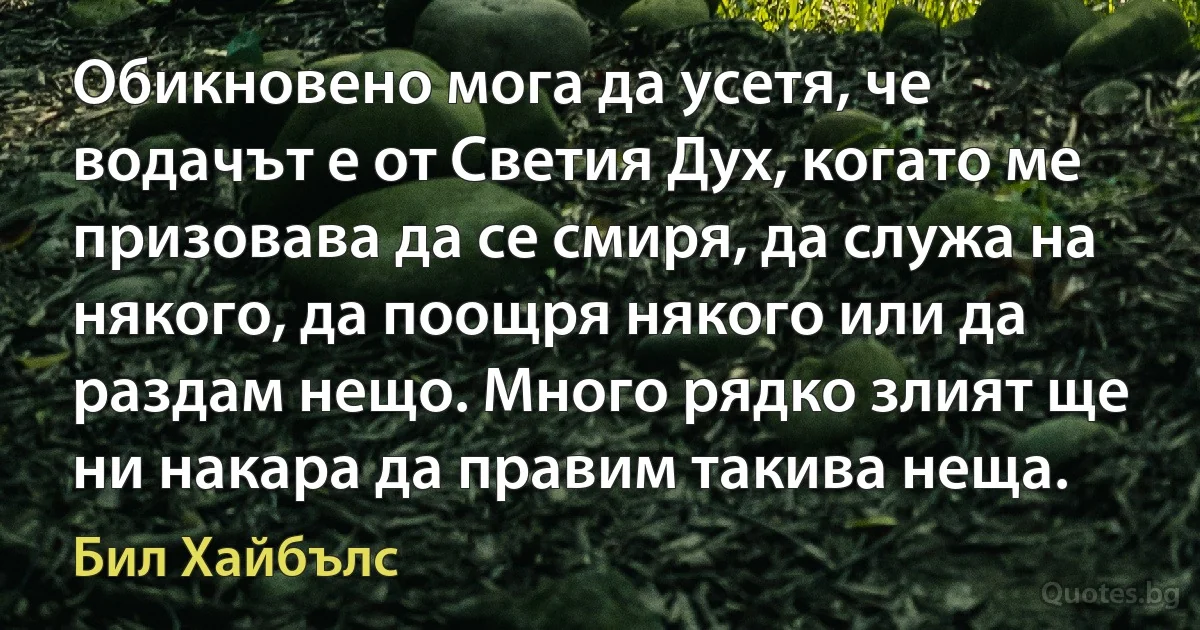 Обикновено мога да усетя, че водачът е от Светия Дух, когато ме призовава да се смиря, да служа на някого, да поощря някого или да раздам нещо. Много рядко злият ще ни накара да правим такива неща. (Бил Хайбълс)