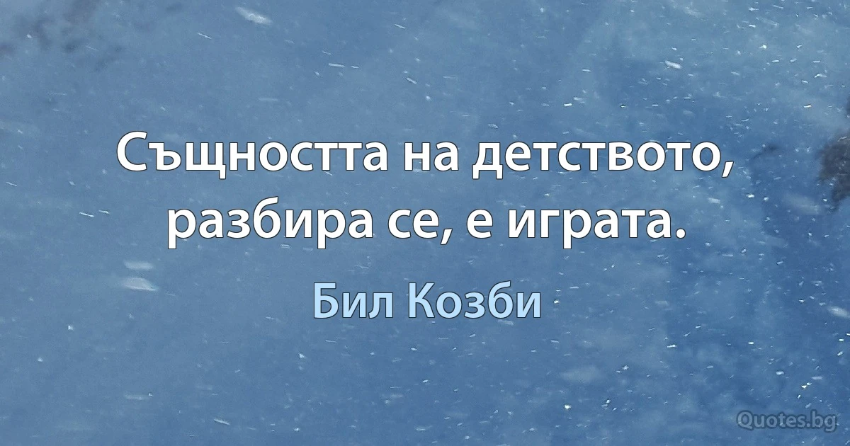 Същността на детството, разбира се, е играта. (Бил Козби)