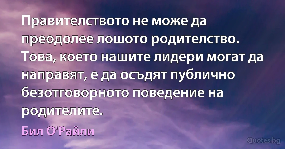 Правителството не може да преодолее лошото родителство. Това, което нашите лидери могат да направят, е да осъдят публично безотговорното поведение на родителите. (Бил О'Райли)