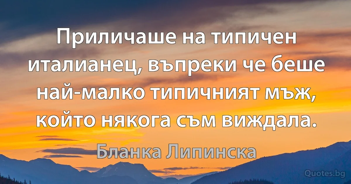 Приличаше на типичен италианец, въпреки че беше най-малко типичният мъж, който някога съм виждала. (Бланка Липинска)