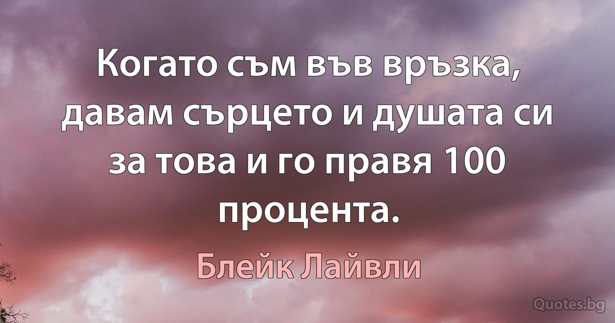 Когато съм във връзка, давам сърцето и душата си за това и го правя 100 процента. (Блейк Лайвли)