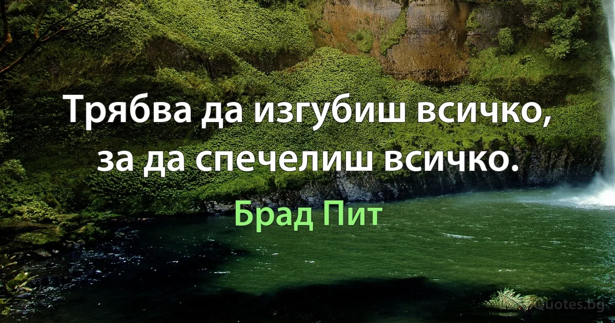 Трябва да изгубиш всичко, за да спечелиш всичко. (Брад Пит)