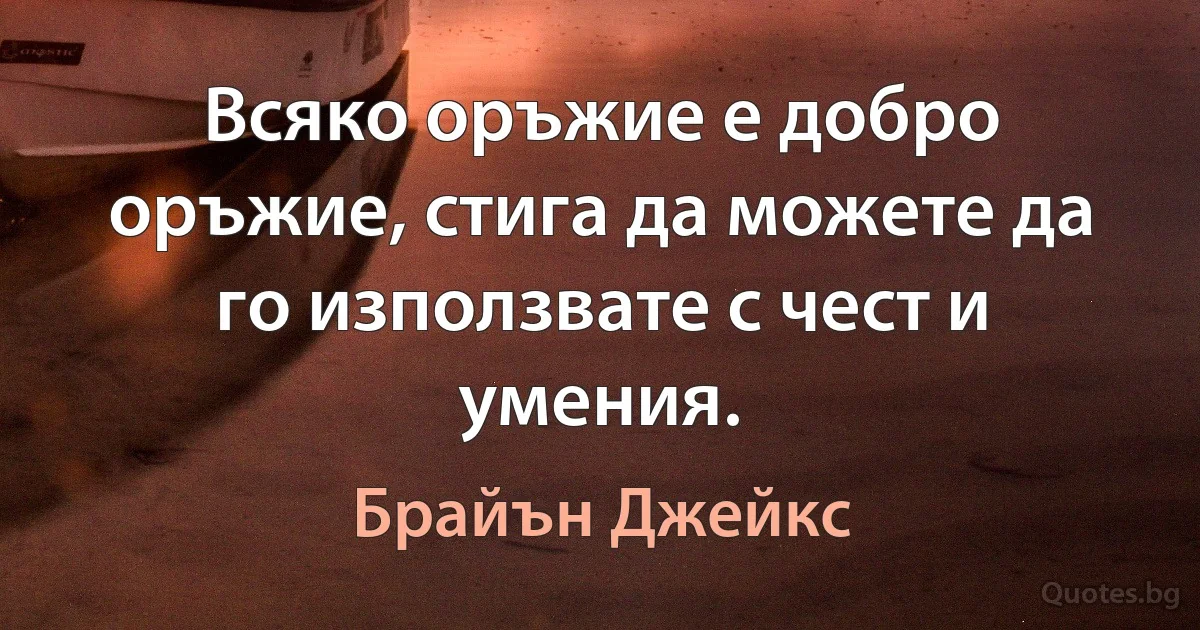 Всяко оръжие е добро оръжие, стига да можете да го използвате с чест и умения. (Брайън Джейкс)