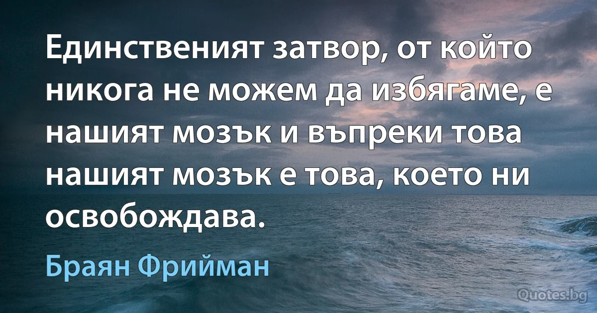 Единственият затвор, от който никога не можем да избягаме, е нашият мозък и въпреки това нашият мозък е това, което ни освобождава. (Браян Фрийман)