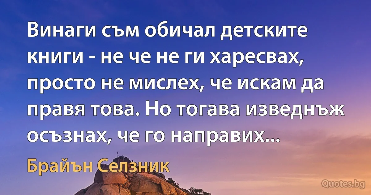 Винаги съм обичал детските книги - не че не ги харесвах, просто не мислех, че искам да правя това. Но тогава изведнъж осъзнах, че го направих... (Брайън Селзник)