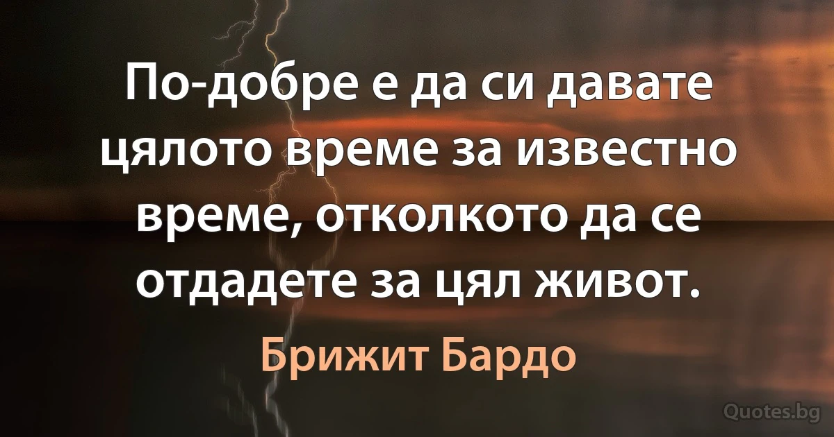 По-добре е да си давате цялото време за известно време, отколкото да се отдадете за цял живот. (Брижит Бардо)