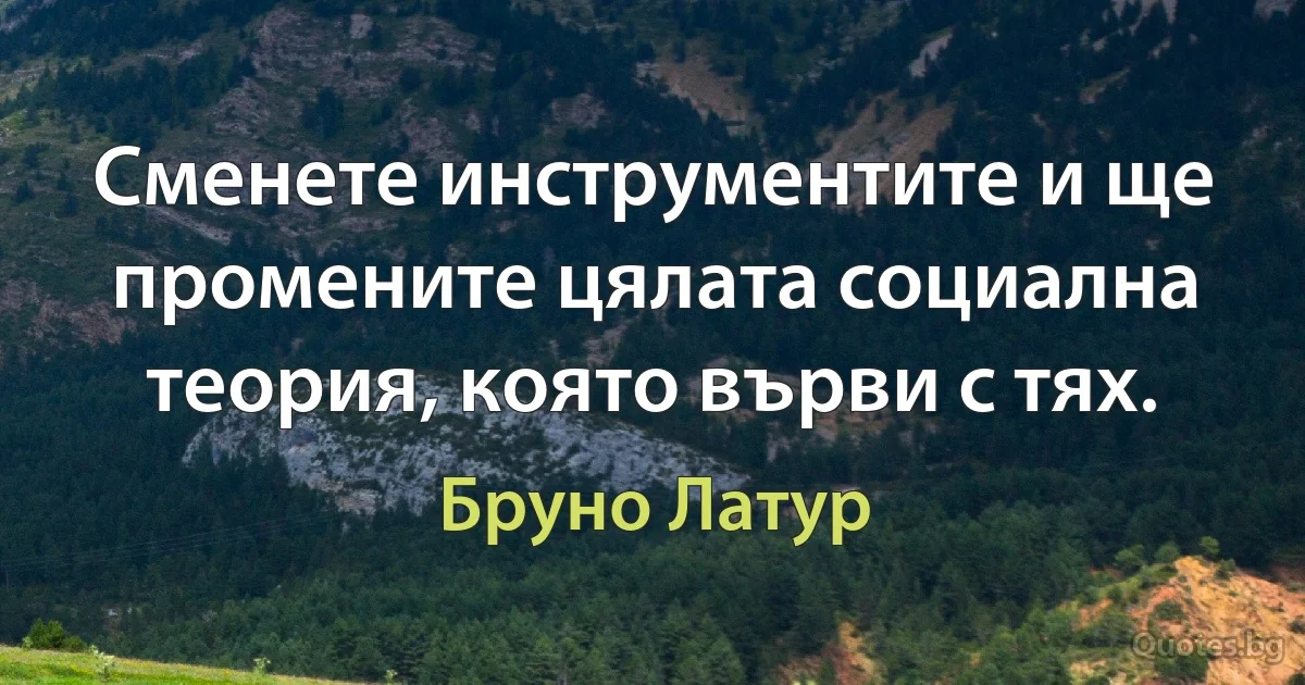 Сменете инструментите и ще промените цялата социална теория, която върви с тях. (Бруно Латур)