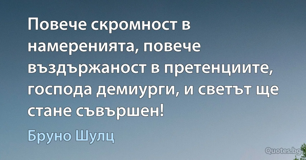 Повече скромност в намеренията, повече въздържаност в претенциите, господа демиурги, и светът ще стане съвършен! (Бруно Шулц)