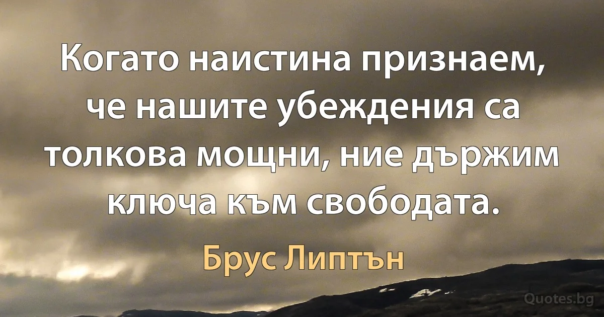 Когато наистина признаем, че нашите убеждения са толкова мощни, ние държим ключа към свободата. (Брус Липтън)