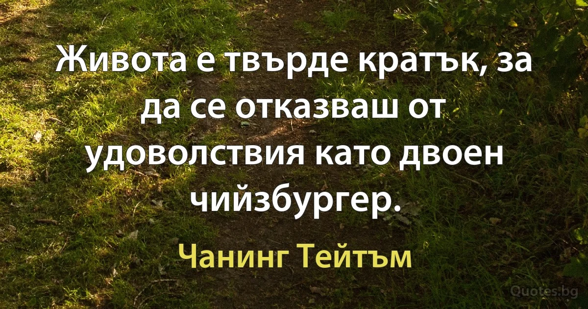 Живота е твърде кратък, за да се отказваш от удоволствия като двоен чийзбургер. (Чанинг Тейтъм)