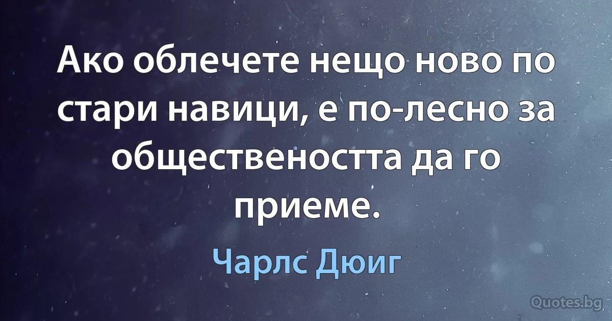 Ако облечете нещо ново по стари навици, е по-лесно за обществеността да го приеме. (Чарлс Дюиг)