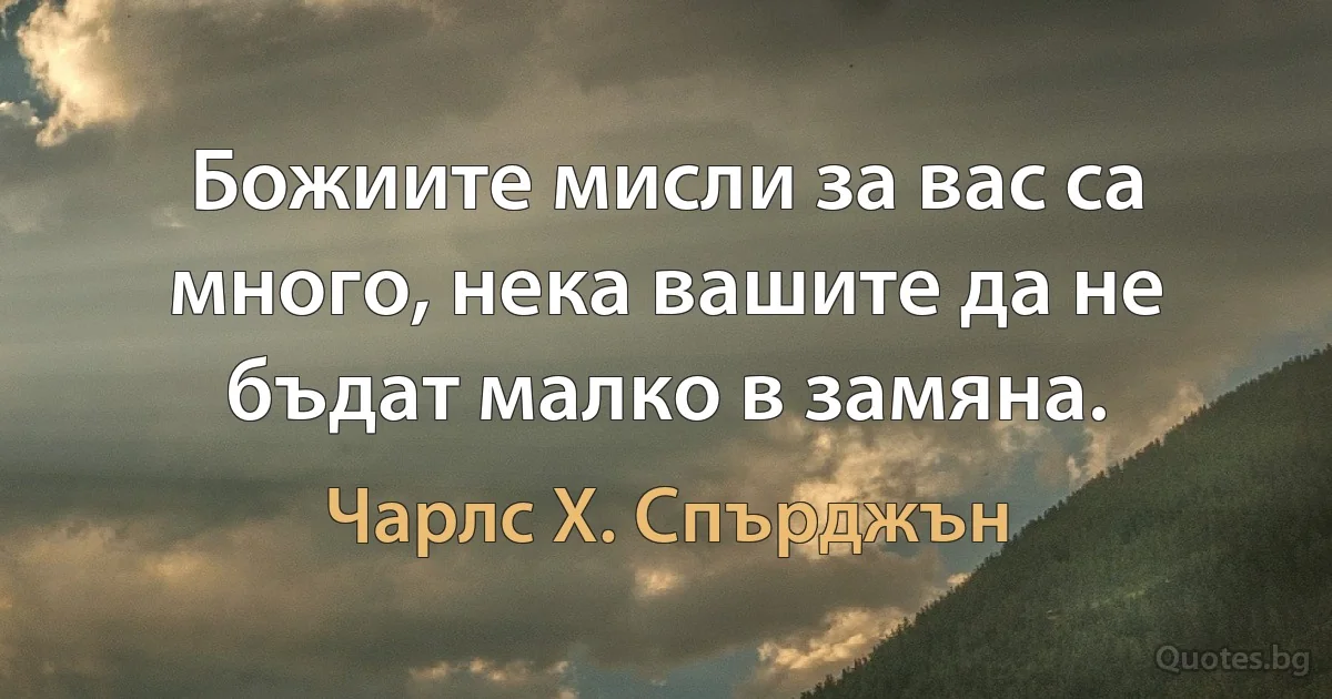 Божиите мисли за вас са много, нека вашите да не бъдат малко в замяна. (Чарлс Х. Спърджън)