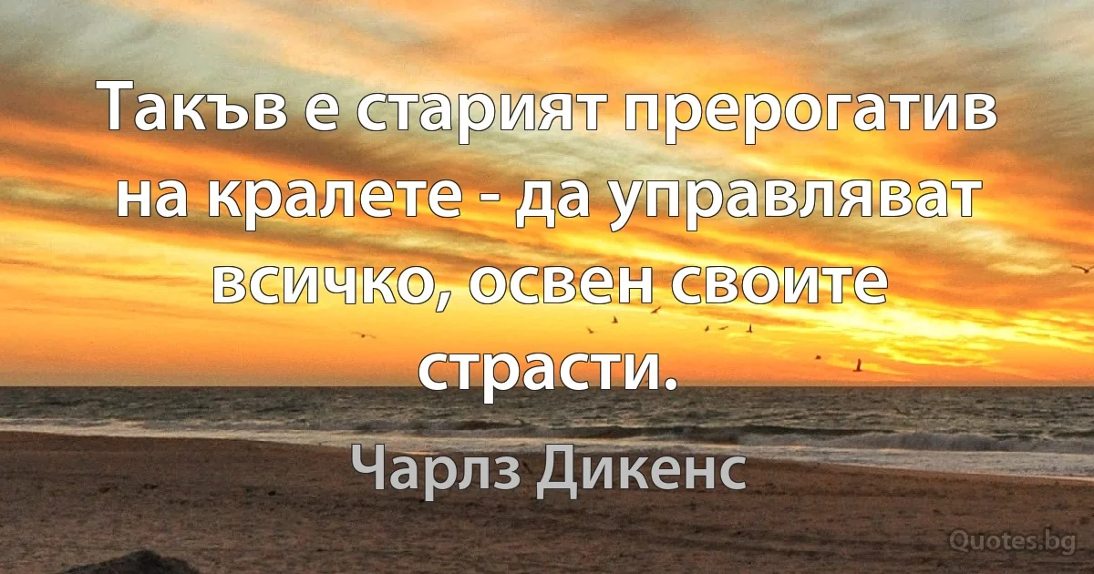 Такъв е старият прерогатив на кралете - да управляват всичко, освен своите страсти. (Чарлз Дикенс)