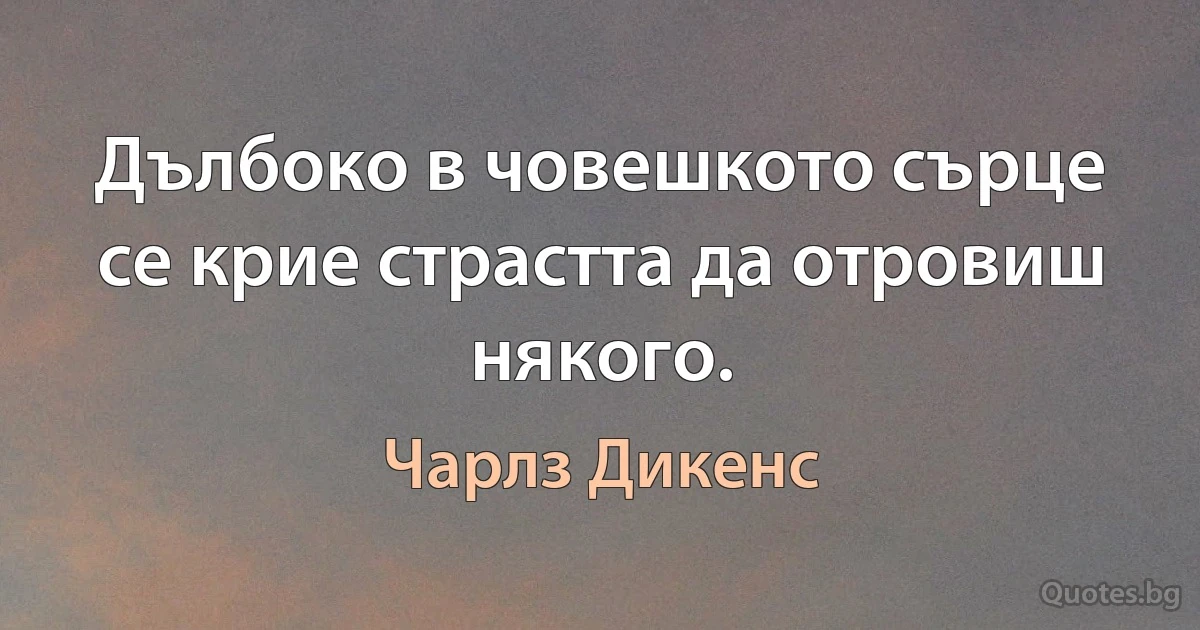 Дълбоко в човешкото сърце се крие страстта да отровиш някого. (Чарлз Дикенс)