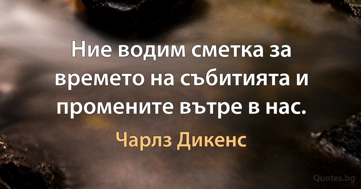 Ние водим сметка за времето на събитията и промените вътре в нас. (Чарлз Дикенс)