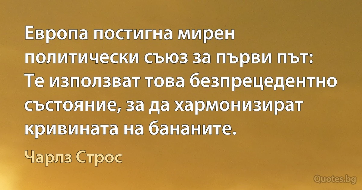 Европа постигна мирен политически съюз за първи път: Те използват това безпрецедентно състояние, за да хармонизират кривината на бананите. (Чарлз Строс)