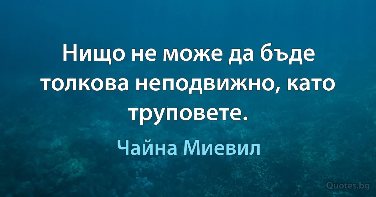 Нищо не може да бъде толкова неподвижно, като труповете. (Чайна Миевил)