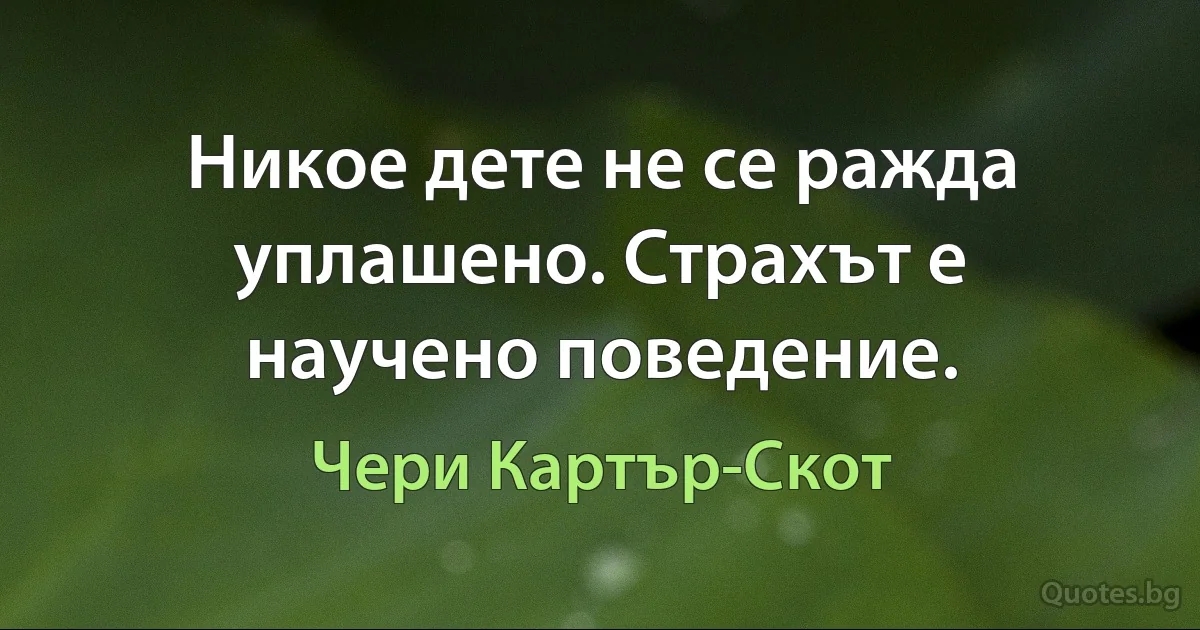 Никое дете не се ражда уплашено. Страхът е научено поведение. (Чери Картър-Скот)