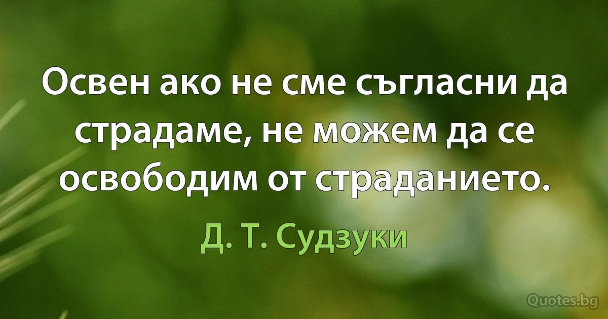 Освен ако не сме съгласни да страдаме, не можем да се освободим от страданието. (Д. Т. Судзуки)