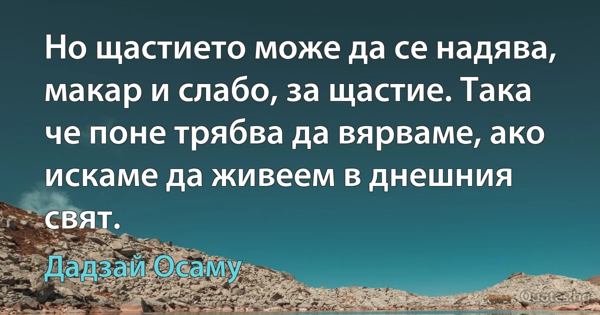 Но щастието може да се надява, макар и слабо, за щастие. Така че поне трябва да вярваме, ако искаме да живеем в днешния свят. (Дадзай Осаму)