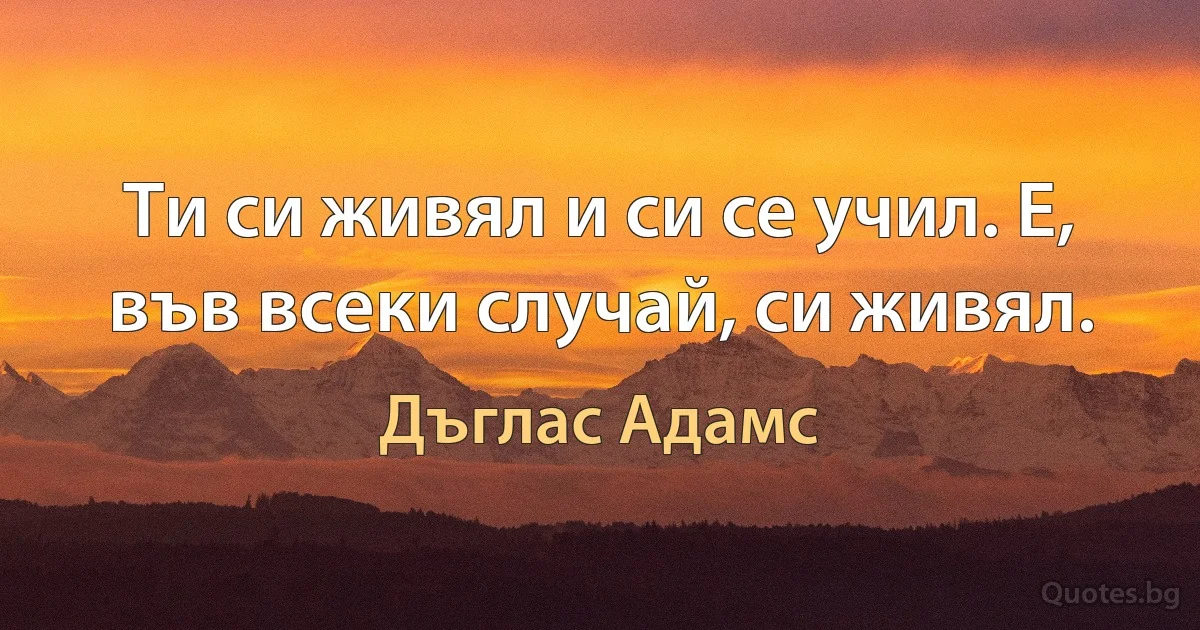 Ти си живял и си се учил. Е, във всеки случай, си живял. (Дъглас Адамс)