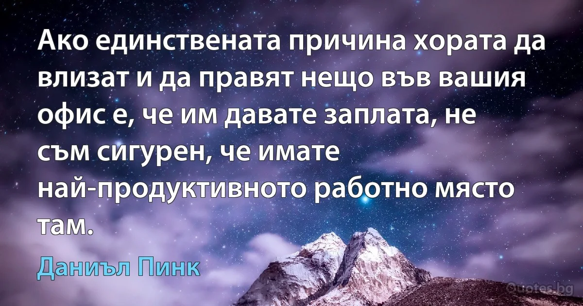 Ако единствената причина хората да влизат и да правят нещо във вашия офис е, че им давате заплата, не съм сигурен, че имате най-продуктивното работно място там. (Даниъл Пинк)