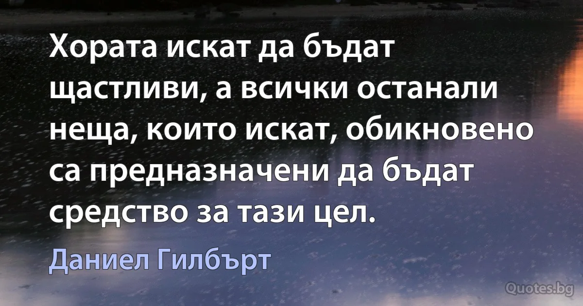 Хората искат да бъдат щастливи, а всички останали неща, които искат, обикновено са предназначени да бъдат средство за тази цел. (Даниел Гилбърт)