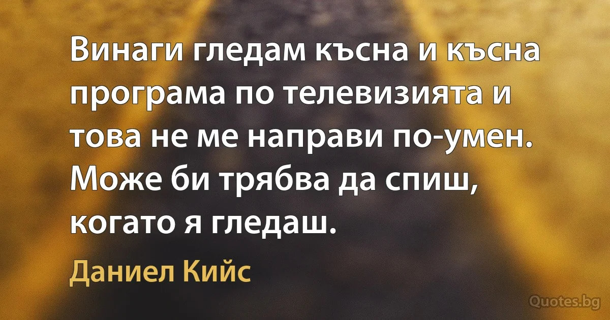 Винаги гледам късна и късна програма по телевизията и това не ме направи по-умен. Може би трябва да спиш, когато я гледаш. (Даниел Кийс)