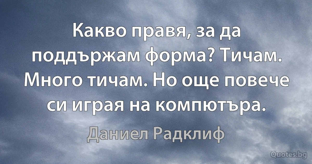 Какво правя, за да поддържам форма? Тичам. Много тичам. Но още повече си играя на компютъра. (Даниел Радклиф)