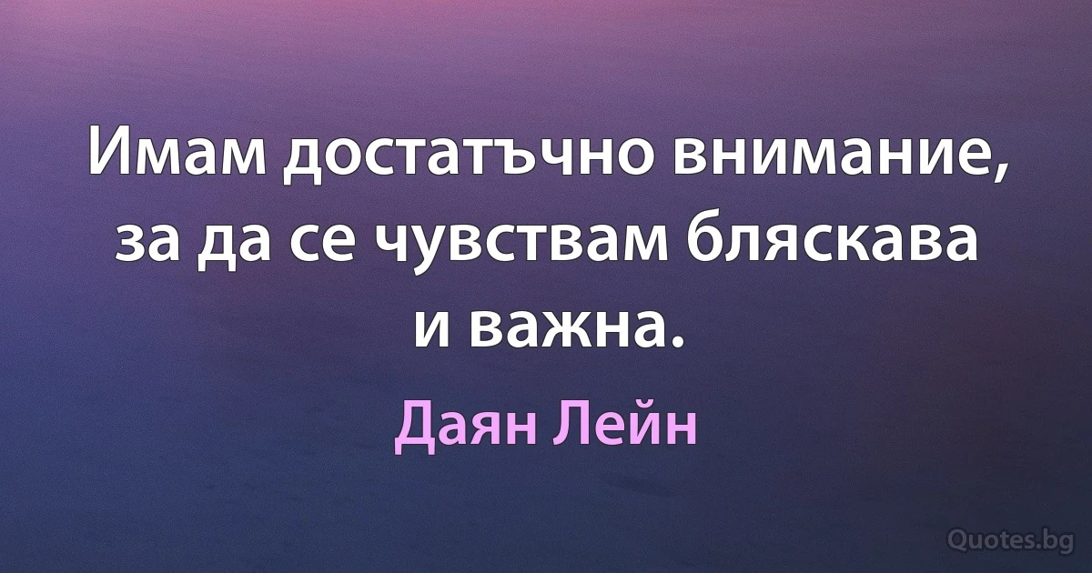 Имам достатъчно внимание, за да се чувствам бляскава и важна. (Даян Лейн)