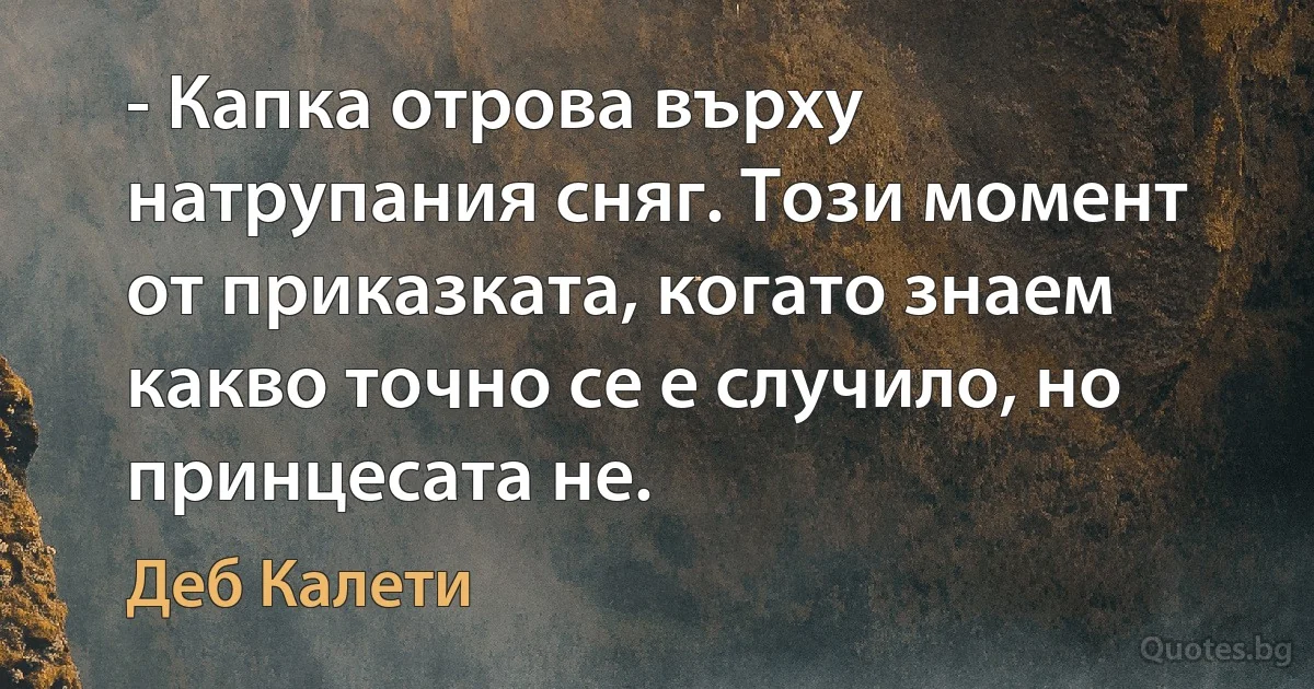 - Капка отрова върху натрупания сняг. Този момент от приказката, когато знаем какво точно се е случило, но принцесата не. (Деб Калети)