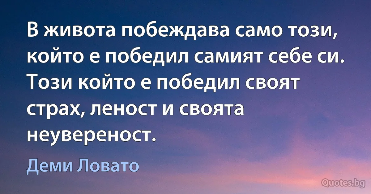 В живота побеждава само този, който е победил самият себе си. Този който е победил своят страх, леност и своята неувереност. (Деми Ловато)