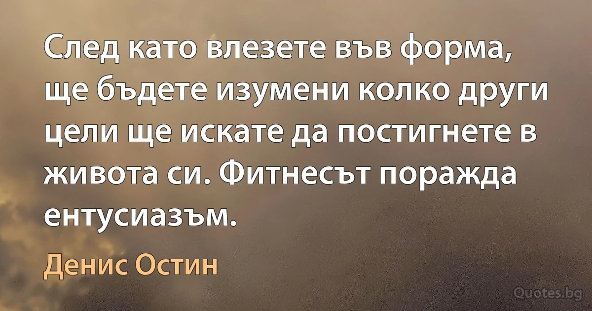 След като влезете във форма, ще бъдете изумени колко други цели ще искате да постигнете в живота си. Фитнесът поражда ентусиазъм. (Денис Остин)