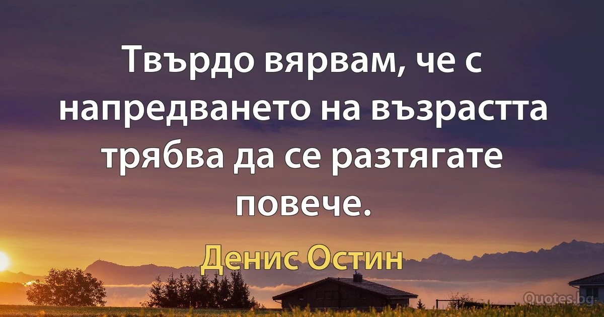 Твърдо вярвам, че с напредването на възрастта трябва да се разтягате повече. (Денис Остин)