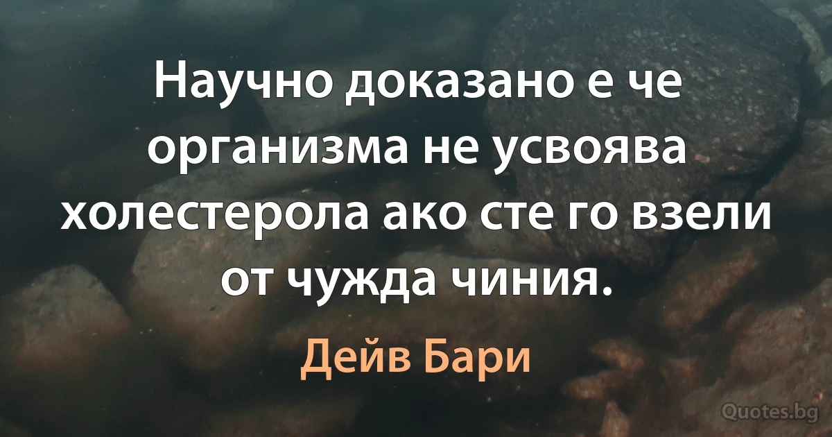 Научно доказано е че организма не усвоява холестерола ако сте го взели от чужда чиния. (Дейв Бари)