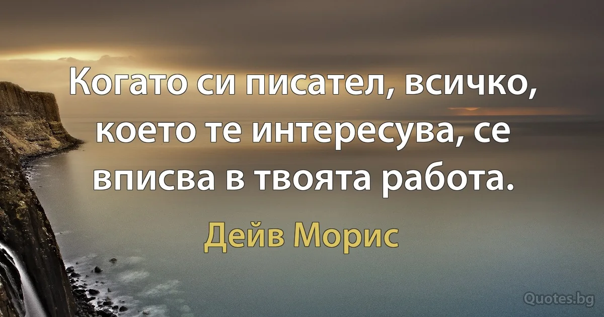 Когато си писател, всичко, което те интересува, се вписва в твоята работа. (Дейв Морис)