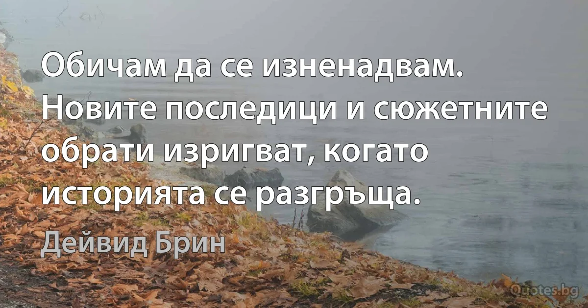 Обичам да се изненадвам. Новите последици и сюжетните обрати изригват, когато историята се разгръща. (Дейвид Брин)