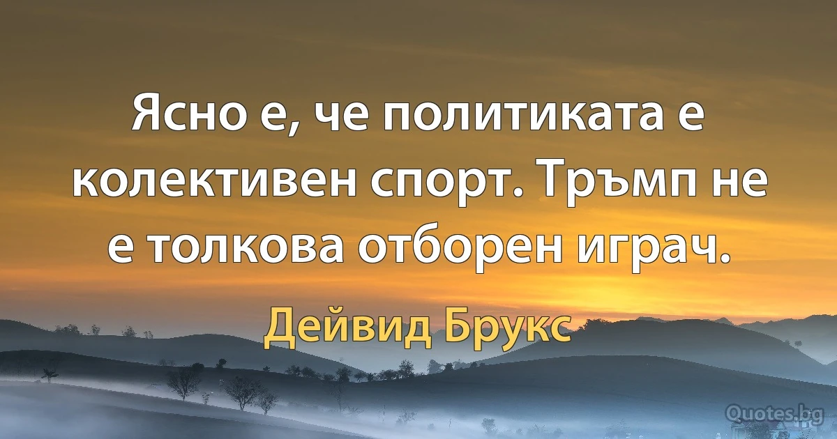 Ясно е, че политиката е колективен спорт. Тръмп не е толкова отборен играч. (Дейвид Брукс)